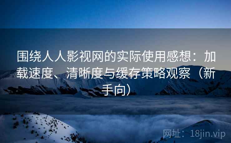 围绕人人影视网的实际使用感想：加载速度、清晰度与缓存策略观察（新手向）