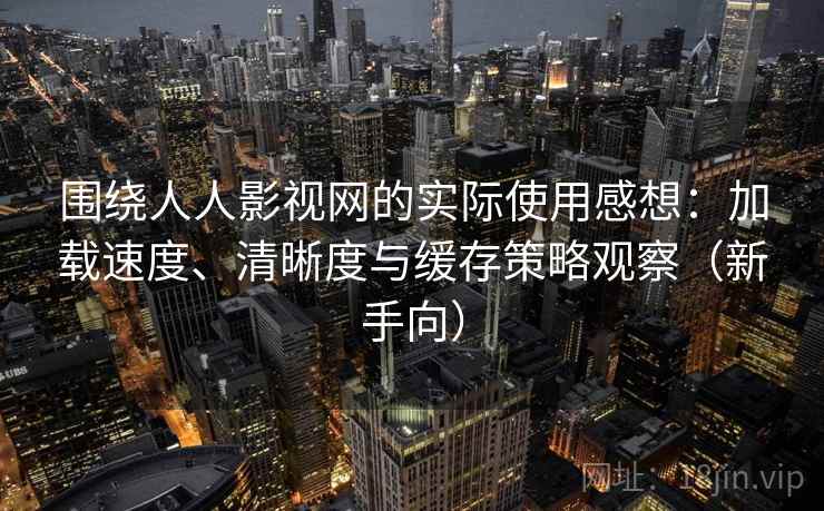 围绕人人影视网的实际使用感想：加载速度、清晰度与缓存策略观察（新手向）