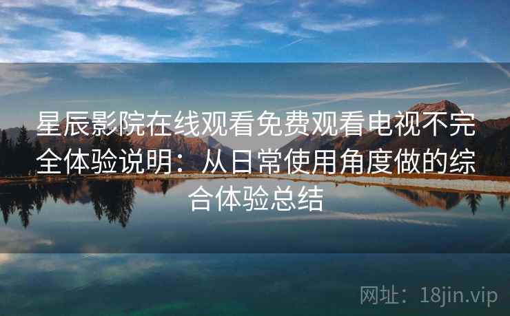 星辰影院在线观看免费观看电视不完全体验说明：从日常使用角度做的综合体验总结