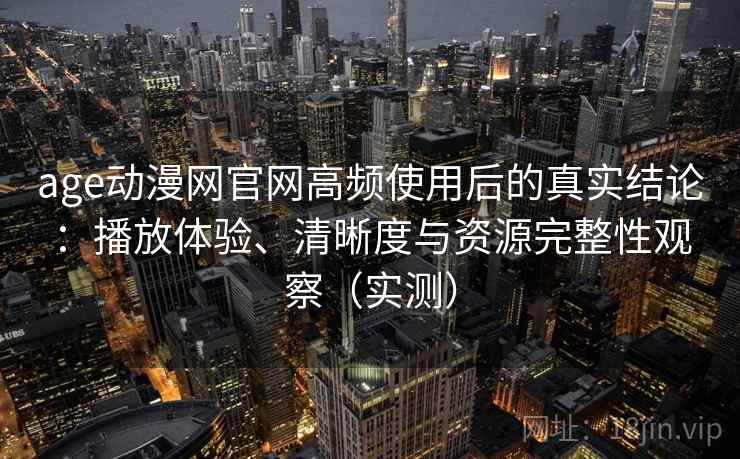 age动漫网官网高频使用后的真实结论：播放体验、清晰度与资源完整性观察（实测）