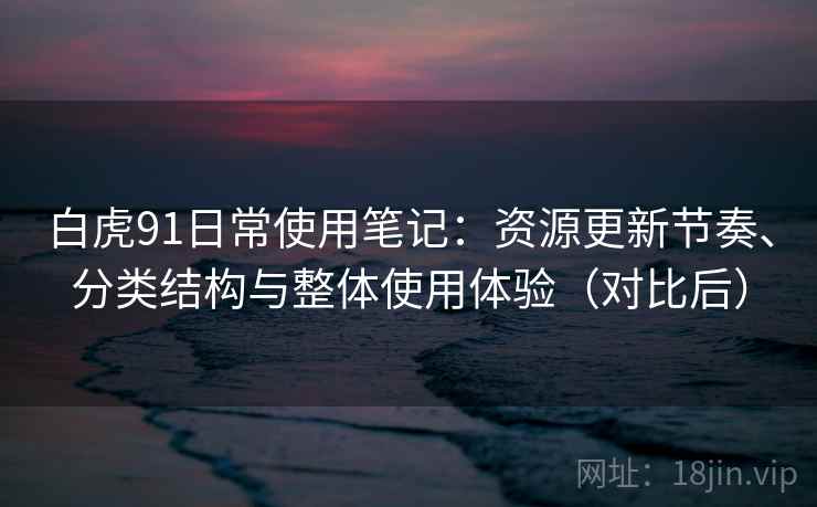 白虎91日常使用笔记：资源更新节奏、分类结构与整体使用体验（对比后）