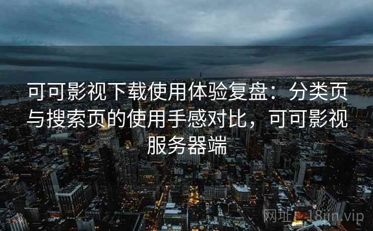 可可影视下载使用体验复盘：分类页与搜索页的使用手感对比，可可影视服务器端