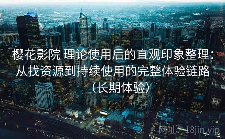 樱花影院 理论使用后的直观印象整理：从找资源到持续使用的完整体验链路（长期体验）