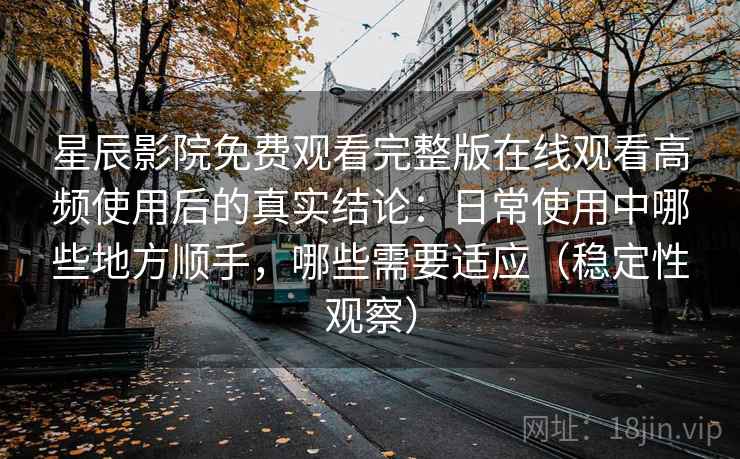 星辰影院免费观看完整版在线观看高频使用后的真实结论：日常使用中哪些地方顺手，哪些需要适应（稳定性观察）