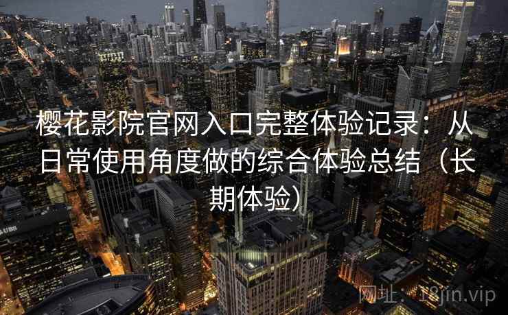 樱花影院官网入口完整体验记录：从日常使用角度做的综合体验总结（长期体验）
