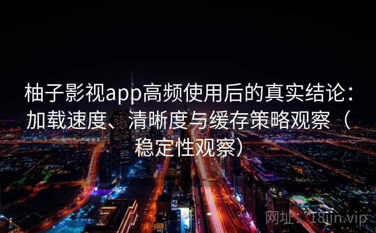 柚子影视app高频使用后的真实结论：加载速度、清晰度与缓存策略观察（稳定性观察）
