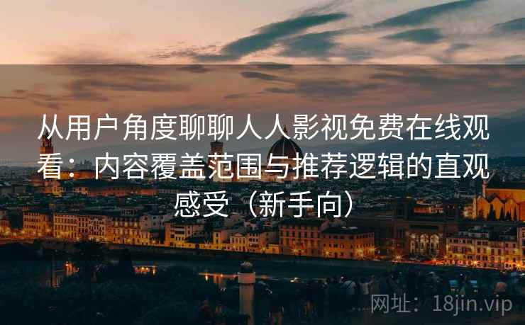 从用户角度聊聊人人影视免费在线观看：内容覆盖范围与推荐逻辑的直观感受（新手向）