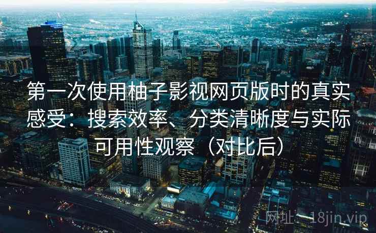 第一次使用柚子影视网页版时的真实感受：搜索效率、分类清晰度与实际可用性观察（对比后）