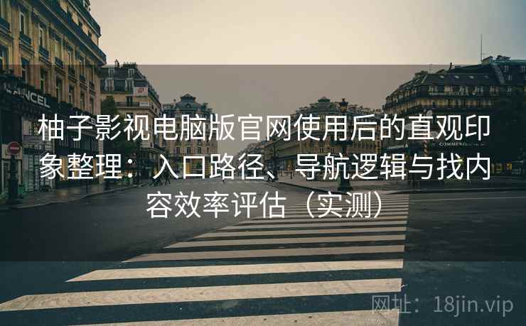 柚子影视电脑版官网使用后的直观印象整理：入口路径、导航逻辑与找内容效率评估（实测）