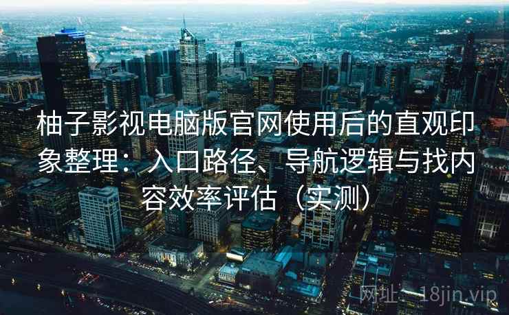 柚子影视电脑版官网使用后的直观印象整理：入口路径、导航逻辑与找内容效率评估（实测）