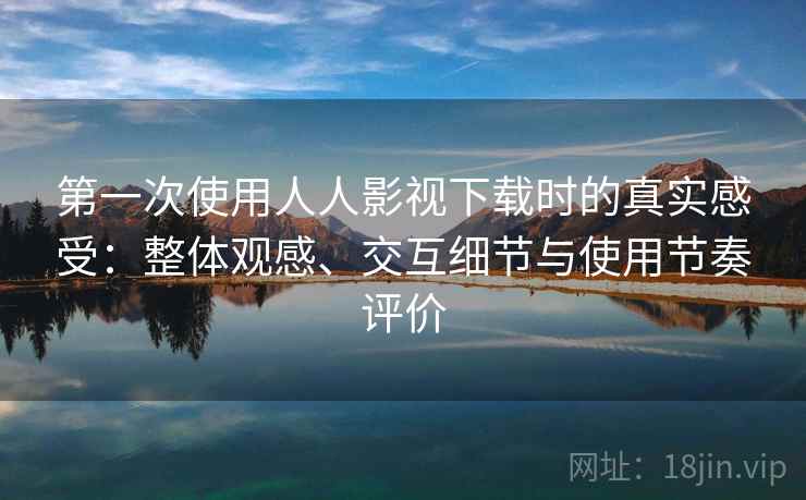 第一次使用人人影视下载时的真实感受：整体观感、交互细节与使用节奏评价