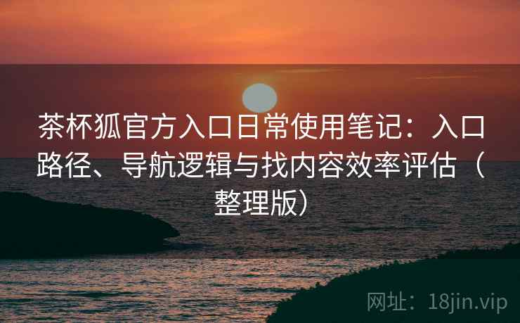 茶杯狐官方入口日常使用笔记：入口路径、导航逻辑与找内容效率评估（整理版）