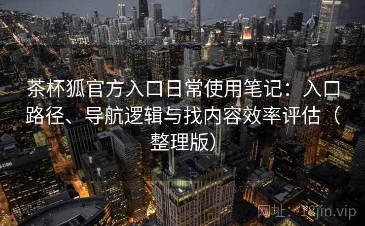 茶杯狐官方入口日常使用笔记：入口路径、导航逻辑与找内容效率评估（整理版）