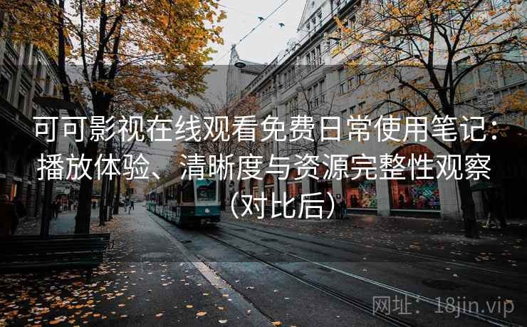 可可影视在线观看免费日常使用笔记:播放体验、清晰度与资源完整性观察(对比后) 可可影视在线观看免费日常使用笔记:播放体验、清晰度与资源完整性观察(对比后)