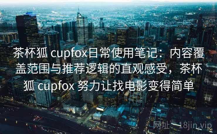 茶杯狐 cupfox日常使用笔记：内容覆盖范围与推荐逻辑的直观感受，茶杯狐 cupfox 努力让找电影变得简单