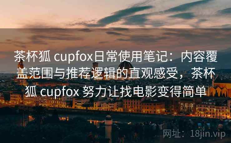 茶杯狐 cupfox日常使用笔记：内容覆盖范围与推荐逻辑的直观感受，茶杯狐 cupfox 努力让找电影变得简单