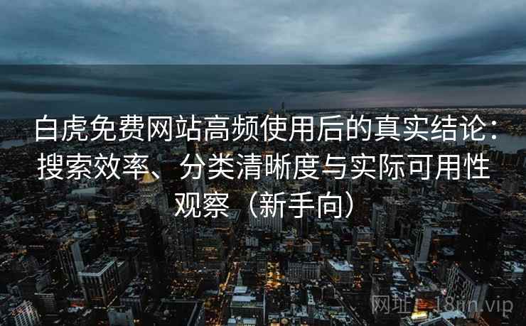 白虎免费网站高频使用后的真实结论：搜索效率、分类清晰度与实际可用性观察（新手向）