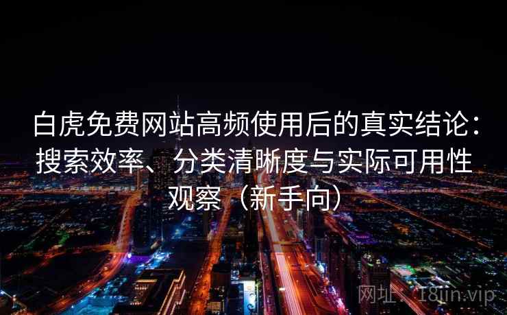 白虎免费网站高频使用后的真实结论：搜索效率、分类清晰度与实际可用性观察（新手向）