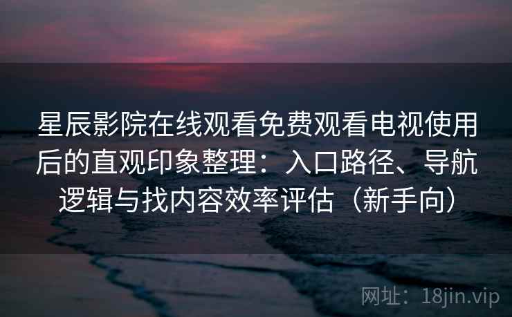 星辰影院在线观看免费观看电视使用后的直观印象整理：入口路径、导航逻辑与找内容效率评估（新手向）