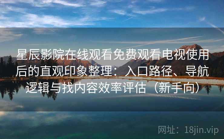 星辰影院在线观看免费观看电视使用后的直观印象整理：入口路径、导航逻辑与找内容效率评估（新手向）