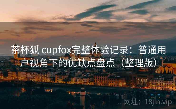 茶杯狐 cupfox完整体验记录：普通用户视角下的优缺点盘点（整理版）
