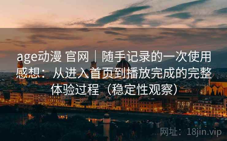 age动漫 官网｜随手记录的一次使用感想：从进入首页到播放完成的完整体验过程（稳定性观察）