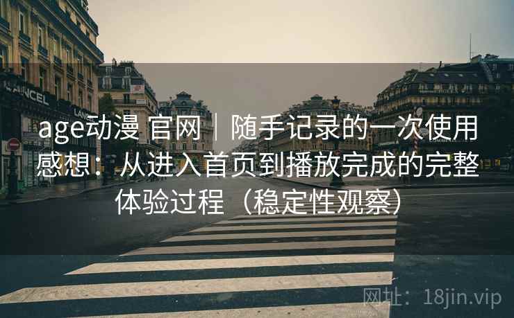 age动漫 官网｜随手记录的一次使用感想：从进入首页到播放完成的完整体验过程（稳定性观察）