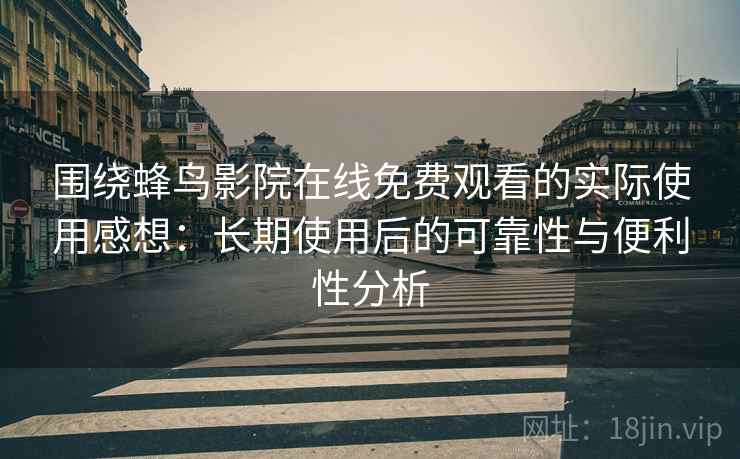 围绕蜂鸟影院在线免费观看的实际使用感想：长期使用后的可靠性与便利性分析