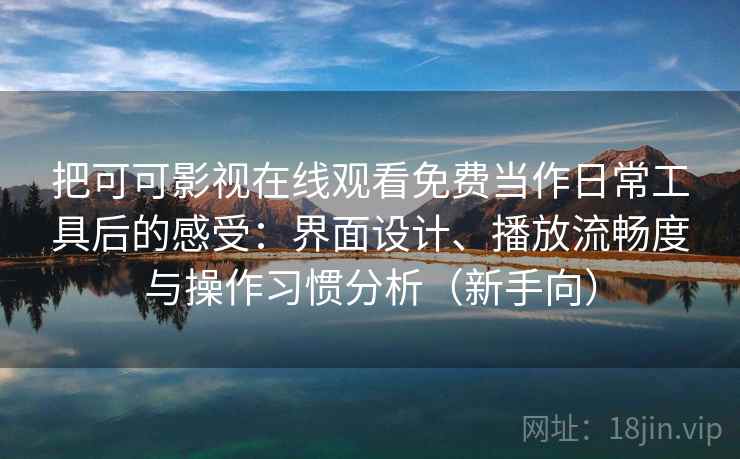 把可可影视在线观看免费当作日常工具后的感受：界面设计、播放流畅度与操作习惯分析（新手向）