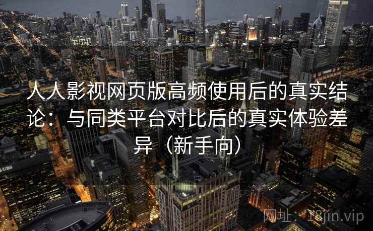 人人影视网页版高频使用后的真实结论：与同类平台对比后的真实体验差异（新手向）