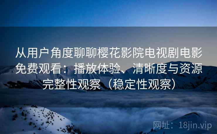 从用户角度聊聊樱花影院电视剧电影免费观看：播放体验、清晰度与资源完整性观察（稳定性观察）