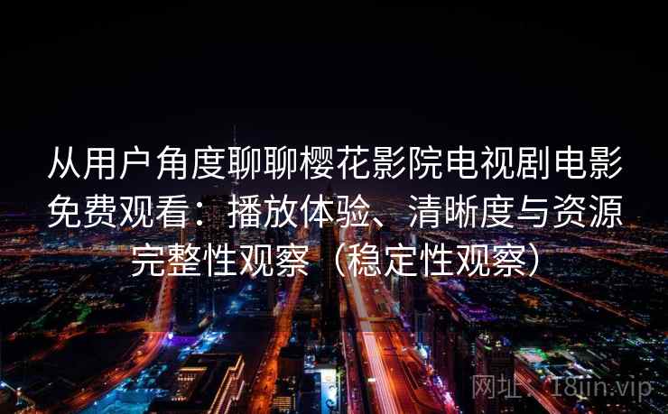从用户角度聊聊樱花影院电视剧电影免费观看：播放体验、清晰度与资源完整性观察（稳定性观察）