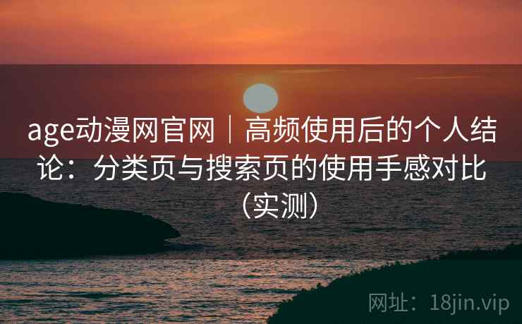 age动漫网官网｜高频使用后的个人结论：分类页与搜索页的使用手感对比（实测）