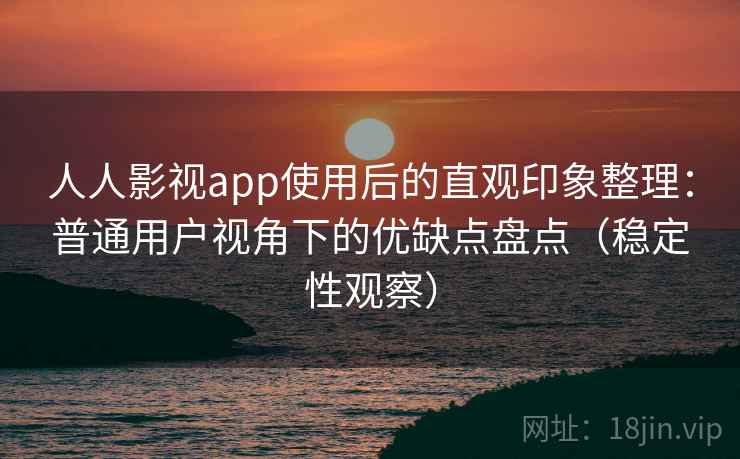 人人影视app使用后的直观印象整理：普通用户视角下的优缺点盘点（稳定性观察）
