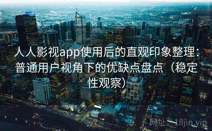 人人影视app使用后的直观印象整理：普通用户视角下的优缺点盘点（稳定性观察）