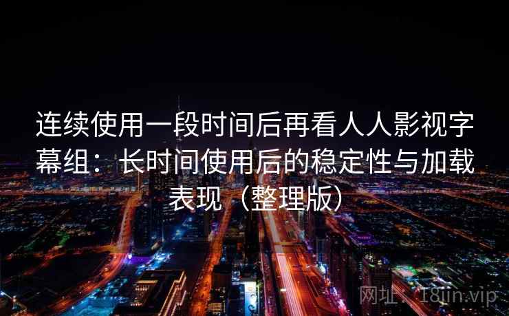 连续使用一段时间后再看人人影视字幕组：长时间使用后的稳定性与加载表现（整理版）