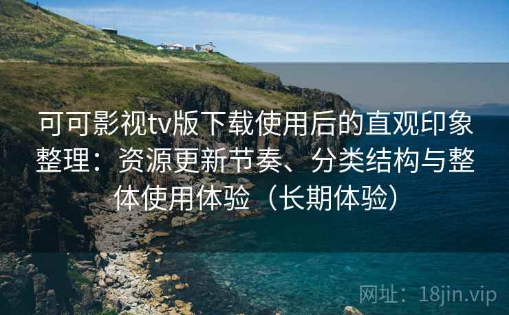 可可影视tv版下载使用后的直观印象整理：资源更新节奏、分类结构与整体使用体验（长期体验）
