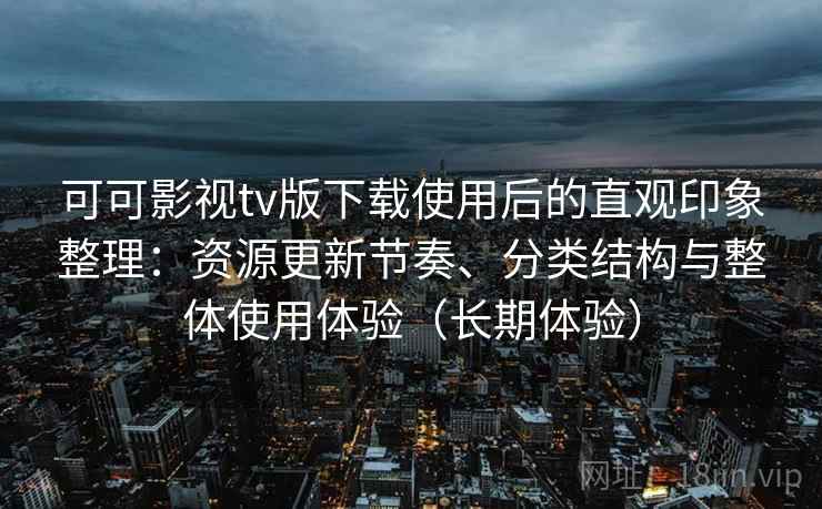 可可影视tv版下载使用后的直观印象整理:资源更新节奏、分类结构与整体使用体验(长期体验) 可可影视tv版下载使用后的直观印象整理:资源更新节奏、分类结构与整体使用体验(长期体验)
