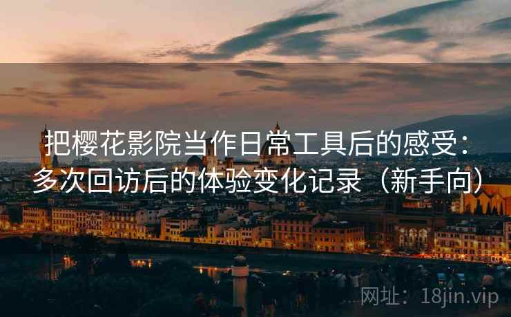 把樱花影院当作日常工具后的感受：多次回访后的体验变化记录（新手向）