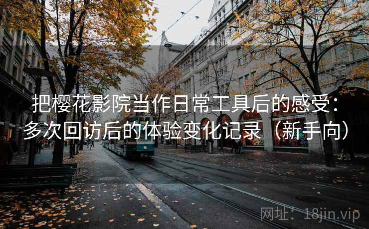 把樱花影院当作日常工具后的感受：多次回访后的体验变化记录（新手向）