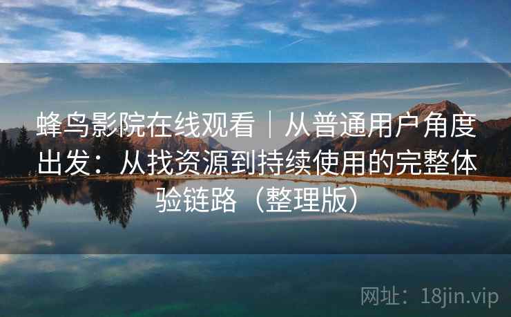 蜂鸟影院在线观看｜从普通用户角度出发：从找资源到持续使用的完整体验链路（整理版）