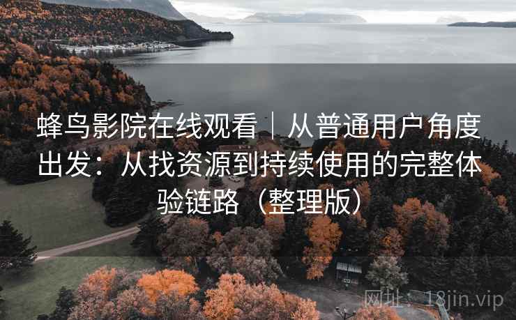 蜂鸟影院在线观看|从普通用户角度出发:从找资源到持续使用的完整体验链路(整理版) 蜂鸟影院在线观看|从普通用户角度出发:从找资源到持续使用的完整体验链路(整理版)