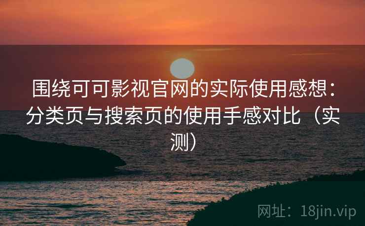 围绕可可影视官网的实际使用感想：分类页与搜索页的使用手感对比（实测）
