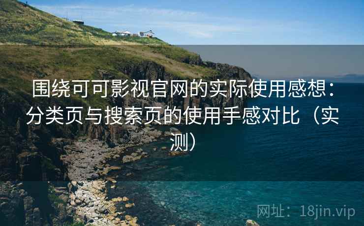 围绕可可影视官网的实际使用感想：分类页与搜索页的使用手感对比（实测）