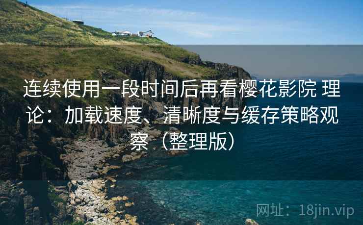 连续使用一段时间后再看樱花影院 理论:加载速度、清晰度与缓存策略观察(整理版) 连续使用一段时间后再看樱花影院 理论:加载速度、清晰度与缓存策略观察(整理版)