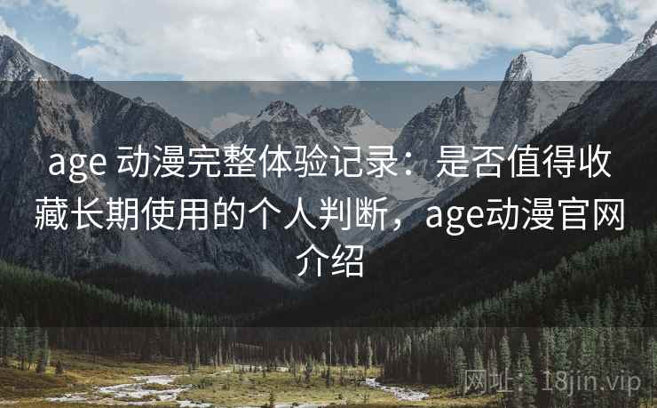 age 动漫完整体验记录：是否值得收藏长期使用的个人判断，age动漫官网介绍