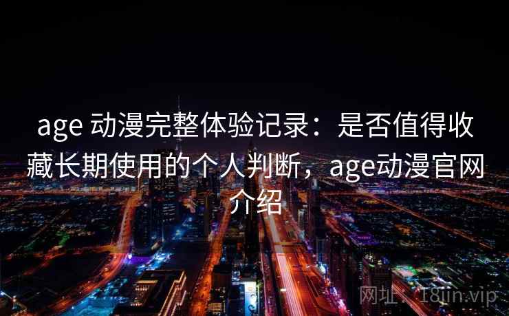 age 动漫完整体验记录：是否值得收藏长期使用的个人判断，age动漫官网介绍