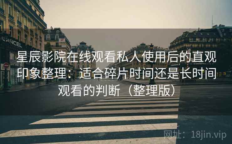 星辰影院在线观看私人使用后的直观印象整理：适合碎片时间还是长时间观看的判断（整理版）