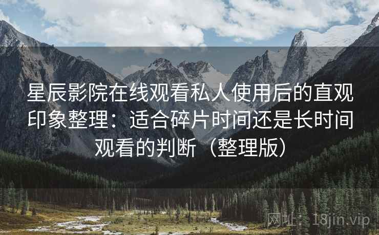 星辰影院在线观看私人使用后的直观印象整理：适合碎片时间还是长时间观看的判断（整理版）