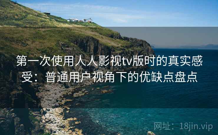 第一次使用人人影视tv版时的真实感受：普通用户视角下的优缺点盘点